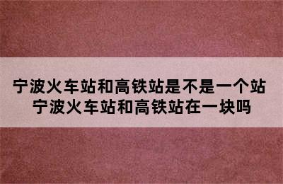 宁波火车站和高铁站是不是一个站 宁波火车站和高铁站在一块吗